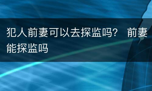 犯人前妻可以去探监吗？ 前妻能探监吗