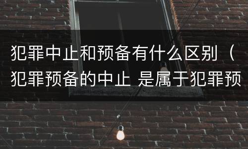 犯罪中止和预备有什么区别（犯罪预备的中止 是属于犯罪预备还是犯罪中止）
