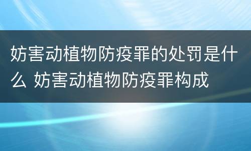 妨害动植物防疫罪的处罚是什么 妨害动植物防疫罪构成