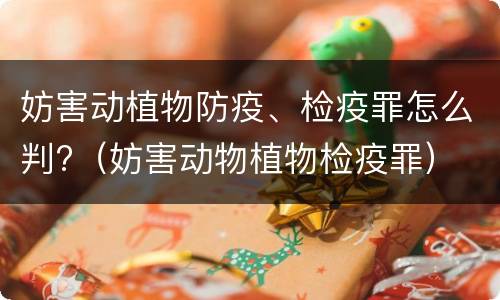 妨害动植物防疫、检疫罪怎么判?（妨害动物植物检疫罪）