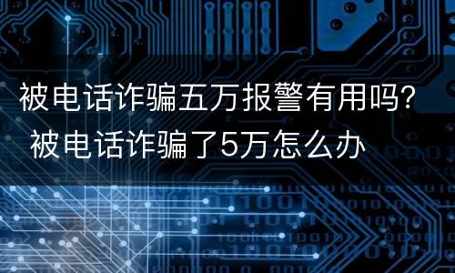 被电话诈骗五万报警有用吗？ 被电话诈骗了5万怎么办