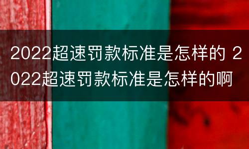 2022超速罚款标准是怎样的 2022超速罚款标准是怎样的啊