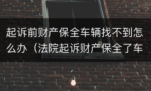 起诉前财产保全车辆找不到怎么办（法院起诉财产保全了车子怎么办）