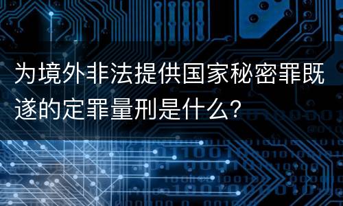 为境外非法提供国家秘密罪既遂的定罪量刑是什么？