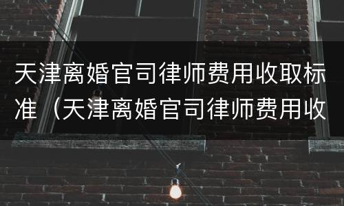 天津离婚官司律师费用收取标准（天津离婚官司律师费用收取标准是多少）