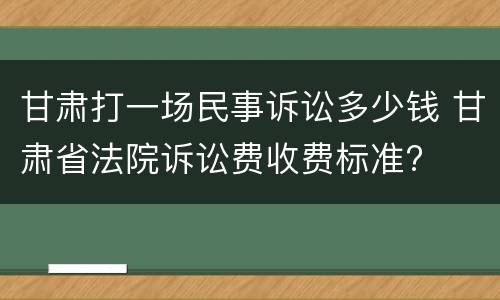 甘肃打一场民事诉讼多少钱 甘肃省法院诉讼费收费标准?