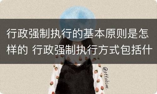 行政强制执行的基本原则是怎样的 行政强制执行方式包括什么