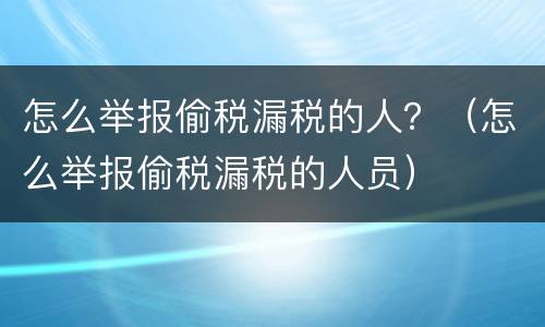 怎么举报偷税漏税的人？（怎么举报偷税漏税的人员）