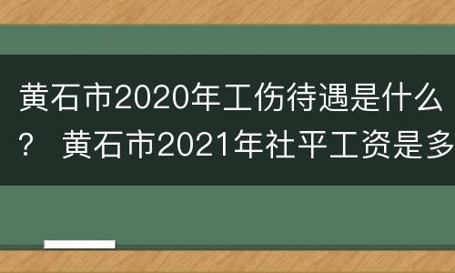 黄石市2020年工伤待遇是什么？ 黄石市2021年社平工资是多少