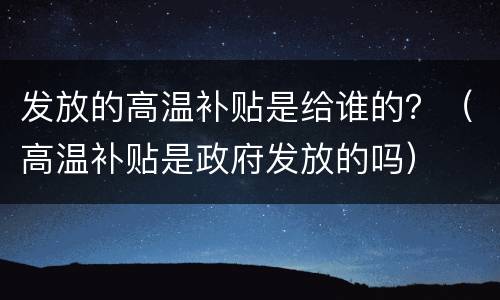 发放的高温补贴是给谁的？（高温补贴是政府发放的吗）