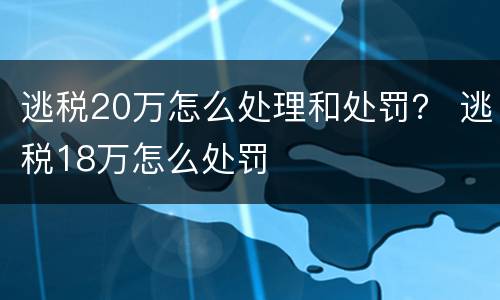 逃税20万怎么处理和处罚？ 逃税18万怎么处罚