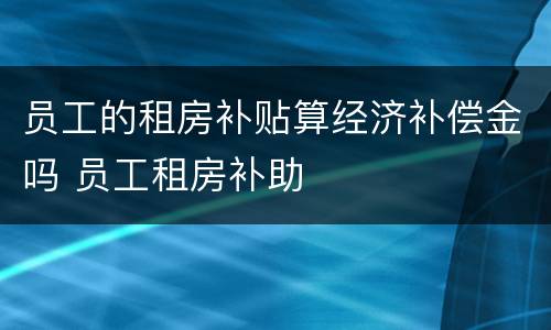 员工的租房补贴算经济补偿金吗 员工租房补助
