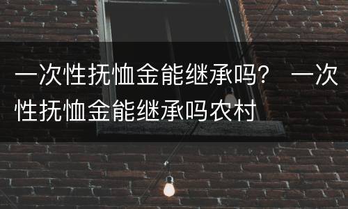 一次性抚恤金能继承吗？ 一次性抚恤金能继承吗农村