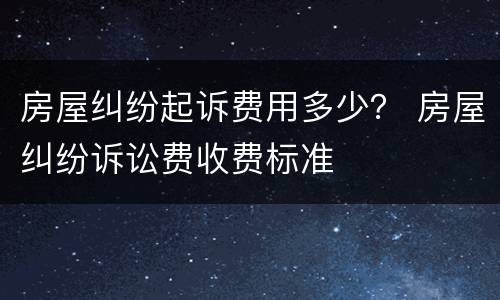 房屋纠纷起诉费用多少？ 房屋纠纷诉讼费收费标准