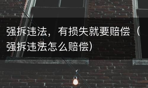 强拆违法，有损失就要赔偿（强拆违法怎么赔偿）