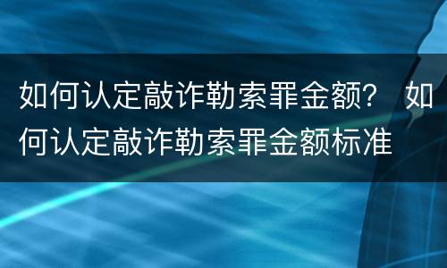 如何认定敲诈勒索罪金额？ 如何认定敲诈勒索罪金额标准