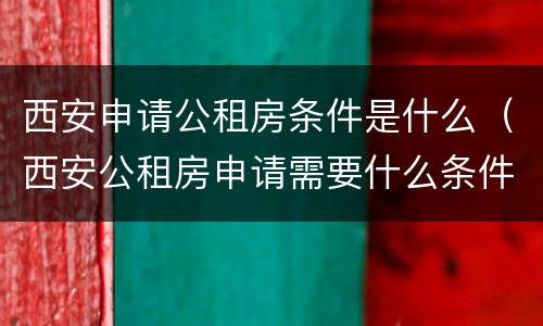 西安申请公租房条件是什么（西安公租房申请需要什么条件）