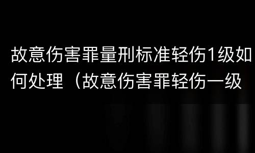 故意伤害罪量刑标准轻伤1级如何处理（故意伤害罪轻伤一级一般判多少年）