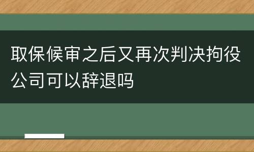 取保候审之后又再次判决拘役公司可以辞退吗