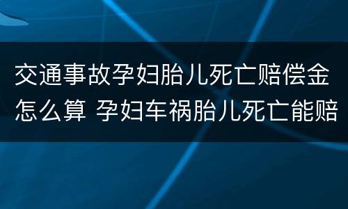 交通事故孕妇胎儿死亡赔偿金怎么算 孕妇车祸胎儿死亡能赔偿多少