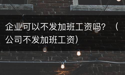 企业可以不发加班工资吗？（公司不发加班工资）