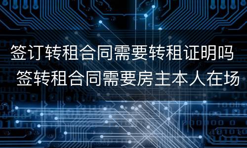 签订转租合同需要转租证明吗 签转租合同需要房主本人在场吗