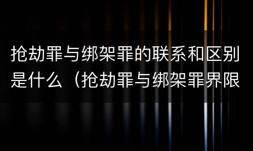 抢劫罪与绑架罪的联系和区别是什么（抢劫罪与绑架罪界限）