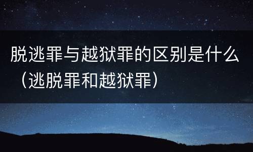 脱逃罪与越狱罪的区别是什么（逃脱罪和越狱罪）