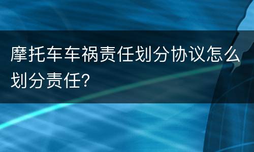 摩托车车祸责任划分协议怎么划分责任？