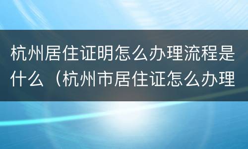 杭州居住证明怎么办理流程是什么（杭州市居住证怎么办理流程）