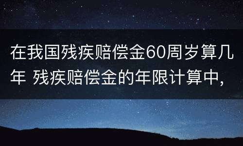 在我国残疾赔偿金60周岁算几年 残疾赔偿金的年限计算中,六十周岁