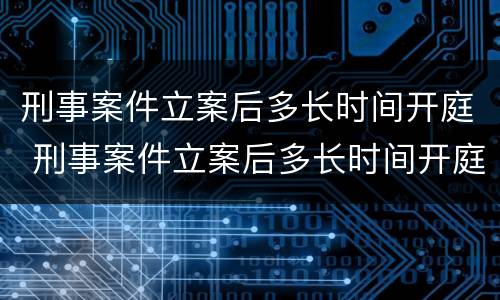 刑事案件立案后多长时间开庭 刑事案件立案后多长时间开庭审理
