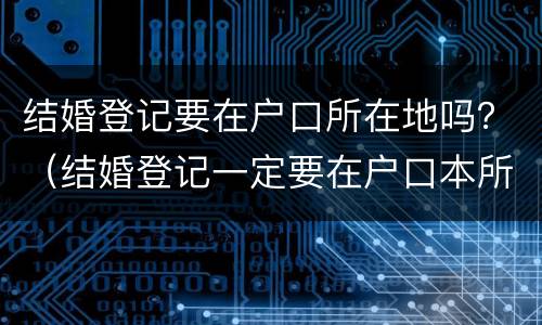 结婚登记要在户口所在地吗？（结婚登记一定要在户口本所在地吗）