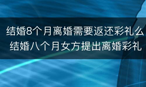 结婚8个月离婚需要返还彩礼么 结婚八个月女方提出离婚彩礼怎么办