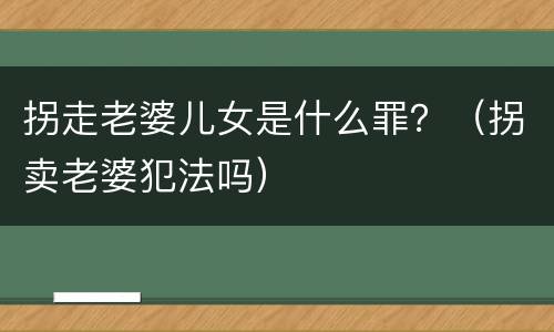 拐走老婆儿女是什么罪？（拐卖老婆犯法吗）