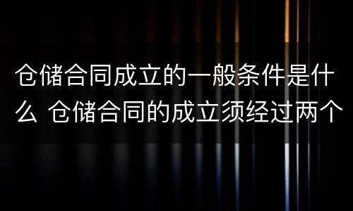 仓储合同成立的一般条件是什么 仓储合同的成立须经过两个必不可少的环节