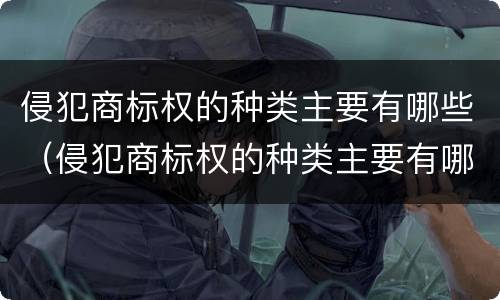 侵犯商标权的种类主要有哪些（侵犯商标权的种类主要有哪些）