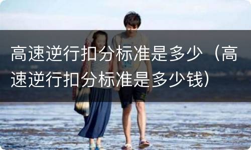 高速逆行扣分标准是多少（高速逆行扣分标准是多少钱）