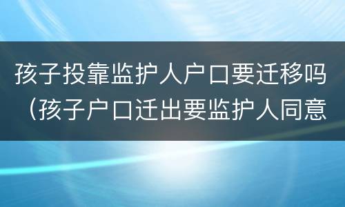 孩子投靠监护人户口要迁移吗（孩子户口迁出要监护人同意吗）