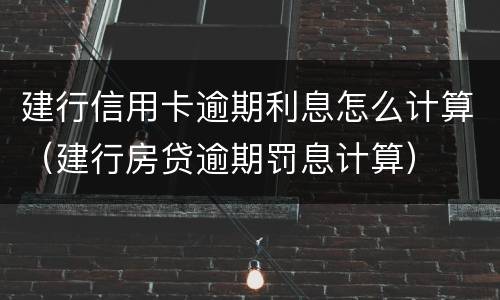 建行信用卡逾期利息怎么计算（建行房贷逾期罚息计算）