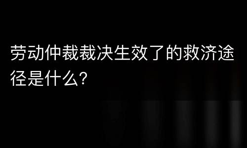 劳动仲裁裁决生效了的救济途径是什么？