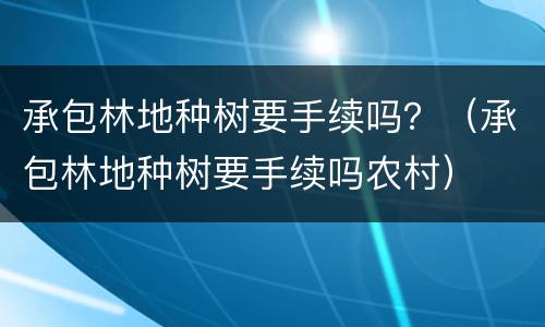 承包林地种树要手续吗？（承包林地种树要手续吗农村）