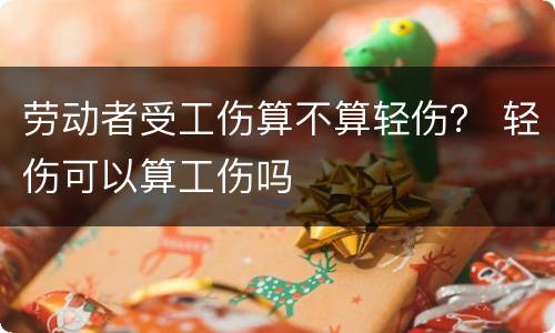 劳动者受工伤算不算轻伤？ 轻伤可以算工伤吗