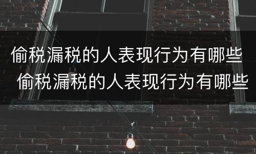 偷税漏税的人表现行为有哪些 偷税漏税的人表现行为有哪些特征