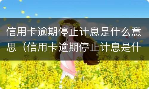 信用卡逾期停止计息是什么意思（信用卡逾期停止计息是什么意思呀）