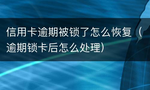 信用卡逾期被锁了怎么恢复（逾期锁卡后怎么处理）