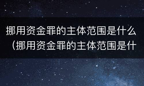 挪用资金罪的主体范围是什么（挪用资金罪的主体范围是什么法律）