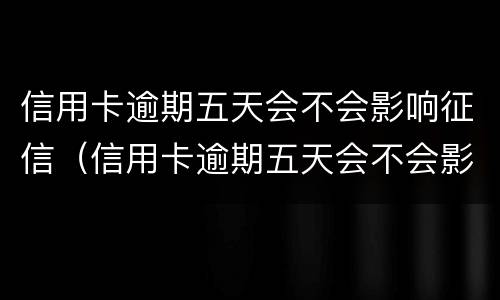 信用卡逾期五天会不会影响征信（信用卡逾期五天会不会影响征信结果）
