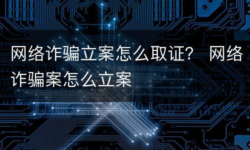网络诈骗立案怎么取证？ 网络诈骗案怎么立案