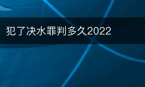 犯了决水罪判多久2022